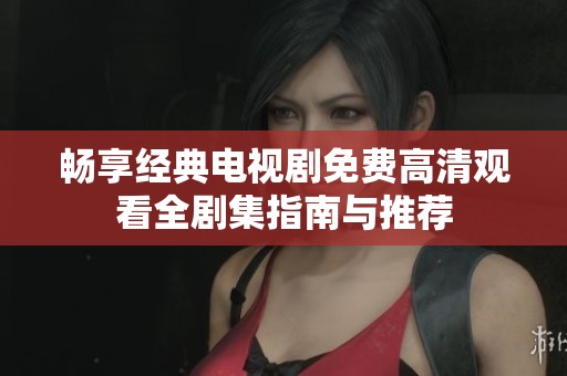 畅享经典电视剧免费高清观看全剧集指南与推荐