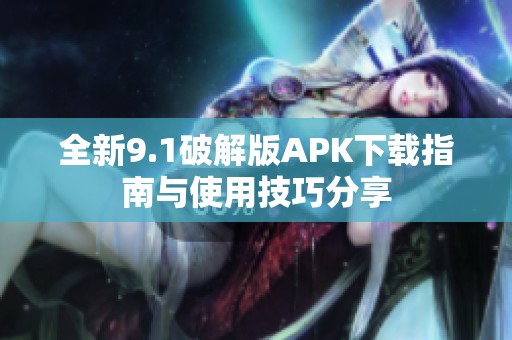 全新9.1破解版APK下载指南与使用技巧分享