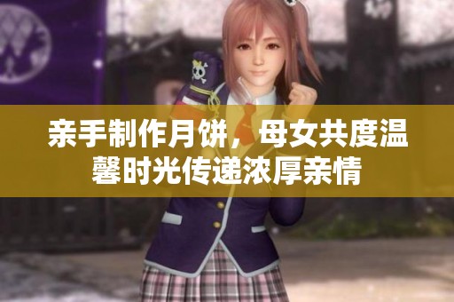 亲手制作月饼，母女共度温馨时光传递浓厚亲情