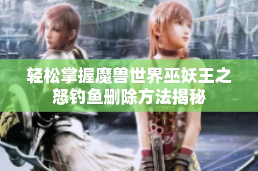 轻松掌握魔兽世界巫妖王之怒钓鱼删除方法揭秘