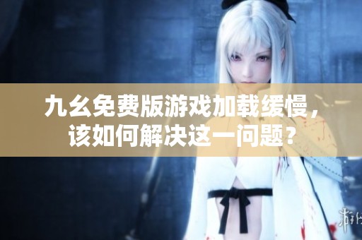 九幺免费版游戏加载缓慢，该如何解决这一问题？