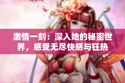激情一刻：深入她的秘密世界，感受无尽快感与狂热