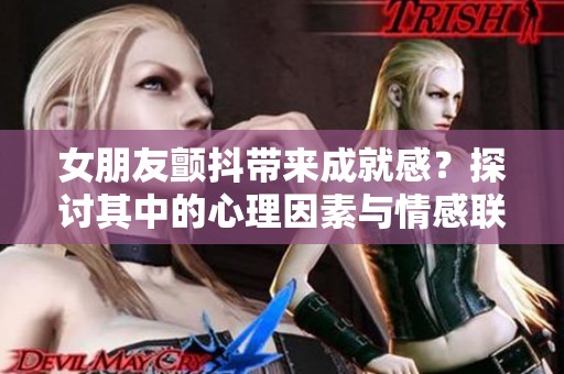 女朋友颤抖带来成就感？探讨其中的心理因素与情感联系