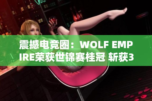 震撼电竞圈：WOLF EMPIRE荣获世锦赛桂冠 斩获30亿越南盾奖金