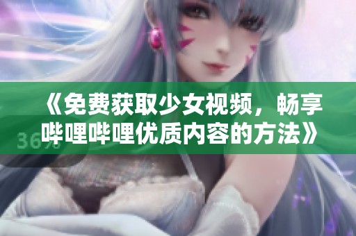 《免费获取少女视频，畅享哔哩哔哩优质内容的方法》