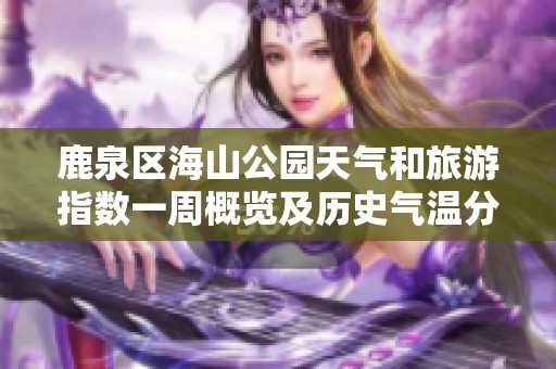 鹿泉区海山公园天气和旅游指数一周概览及历史气温分析