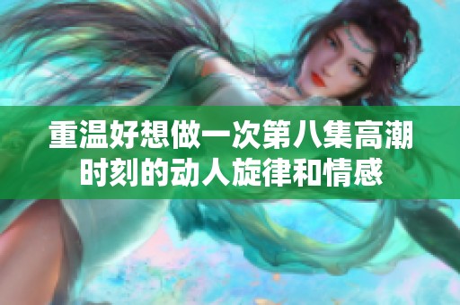 重温好想做一次第八集高潮时刻的动人旋律和情感