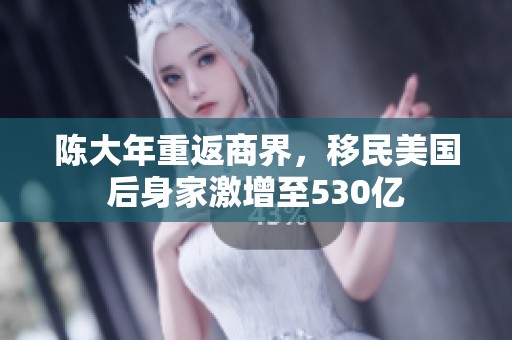 陈大年重返商界，移民美国后身家激增至530亿