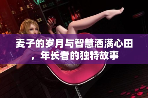 麦子的岁月与智慧洒满心田，年长者的独特故事