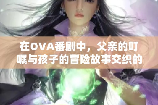 在OVA番剧中，父亲的叮嘱与孩子的冒险故事交织的奇幻旅程