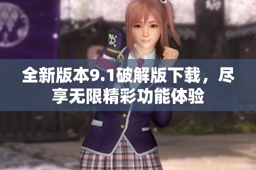 全新版本9.1破解版下载，尽享无限精彩功能体验