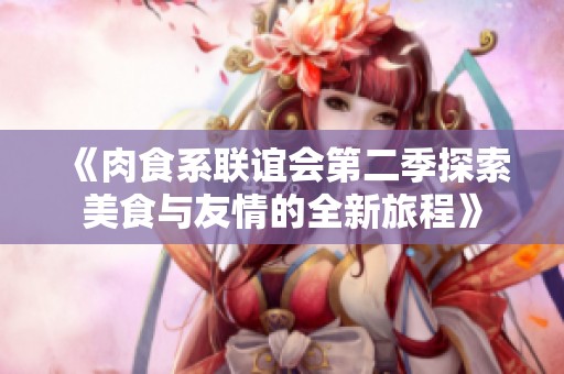 《肉食系联谊会第二季探索美食与友情的全新旅程》