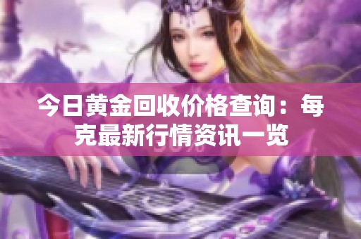 今日黄金回收价格查询：每克最新行情资讯一览
