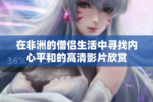 在非洲的僧侣生活中寻找内心平和的高清影片欣赏