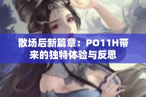 散场后新篇章：PO11H带来的独特体验与反思