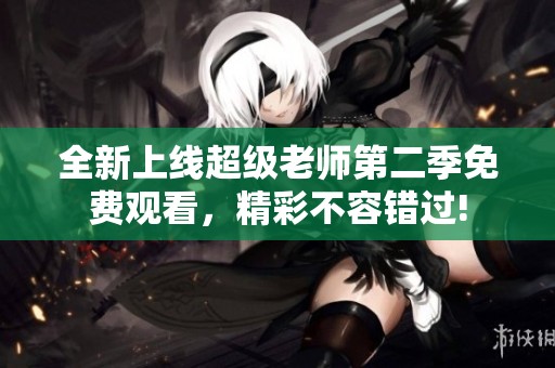 全新上线超级老师第二季免费观看，精彩不容错过!