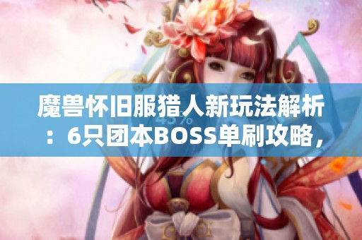 魔兽怀旧服猎人新玩法解析：6只团本BOSS单刷攻略，无装备限制！
