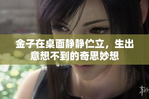 金子在桌面静静伫立，生出意想不到的奇思妙想