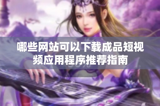 哪些网站可以下载成品短视频应用程序推荐指南