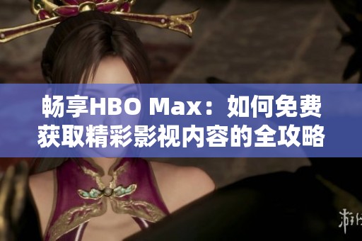 畅享HBO Max：如何免费获取精彩影视内容的全攻略