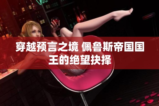 穿越预言之境 佩鲁斯帝国国王的绝望抉择
