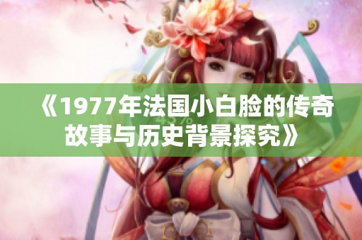 《1977年法国小白脸的传奇故事与历史背景探究》