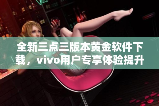 全新三点三版本黄金软件下载，vivo用户专享体验提升