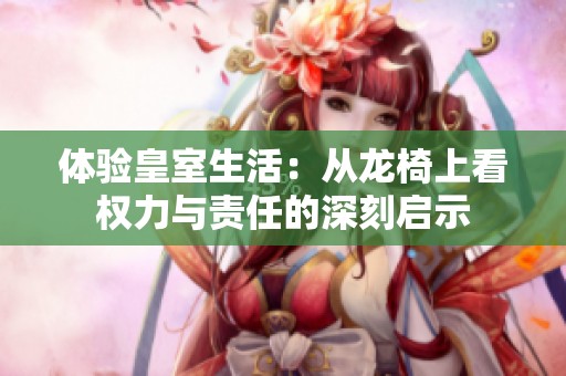 体验皇室生活：从龙椅上看权力与责任的深刻启示