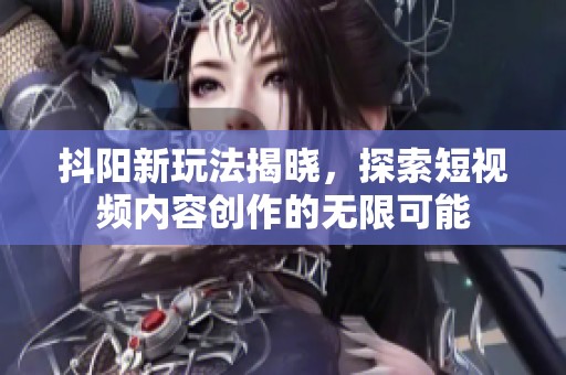 抖阳新玩法揭晓，探索短视频内容创作的无限可能