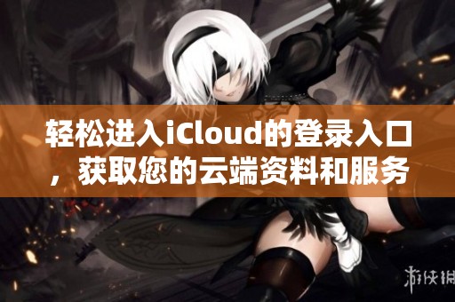 轻松进入iCloud的登录入口，获取您的云端资料和服务