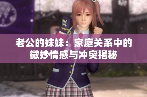 老公的妹妹：家庭关系中的微妙情感与冲突揭秘