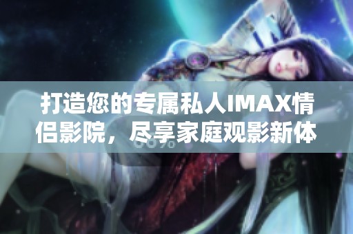 打造您的专属私人IMAX情侣影院，尽享家庭观影新体验