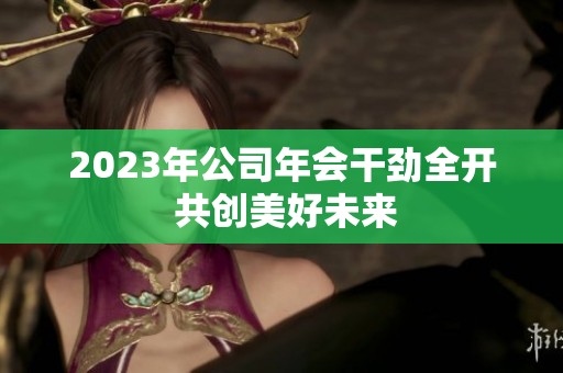 2023年公司年会干劲全开 共创美好未来