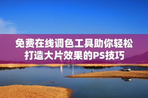 免费在线调色工具助你轻松打造大片效果的PS技巧