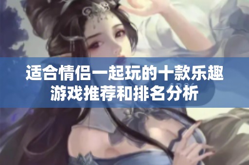 适合情侣一起玩的十款乐趣游戏推荐和排名分析