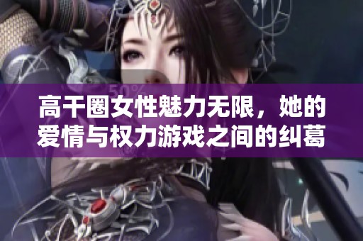 高干圈女性魅力无限，她的爱情与权力游戏之间的纠葛