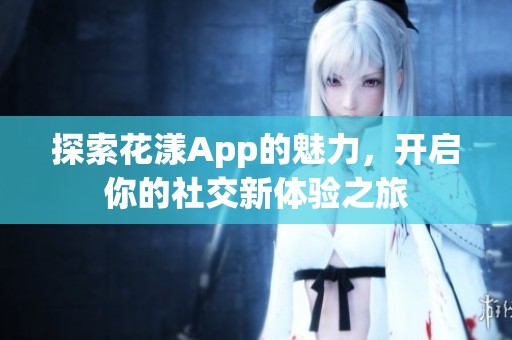探索花漾App的魅力，开启你的社交新体验之旅