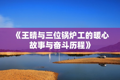 《王晴与三位锅炉工的暖心故事与奋斗历程》