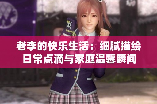 老李的快乐生活：细腻描绘日常点滴与家庭温馨瞬间
