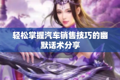 轻松掌握汽车销售技巧的幽默话术分享