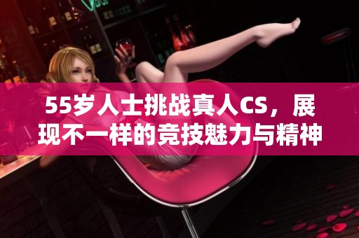 55岁人士挑战真人CS，展现不一样的竞技魅力与精神