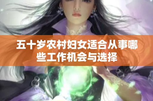 五十岁农村妇女适合从事哪些工作机会与选择