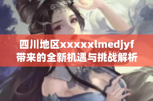 四川地区xxxxxlmedjyf带来的全新机遇与挑战解析