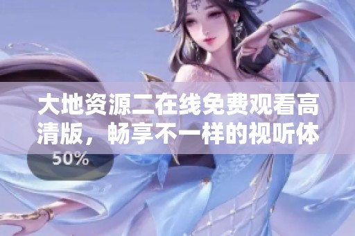 大地资源二在线免费观看高清版，畅享不一样的视听体验