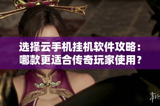 选择云手机挂机软件攻略：哪款更适合传奇玩家使用？