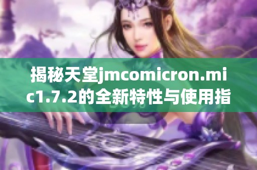 揭秘天堂jmcomicron.mic1.7.2的全新特性与使用指南