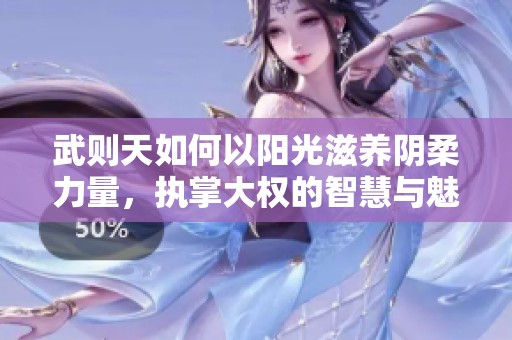武则天如何以阳光滋养阴柔力量，执掌大权的智慧与魅力