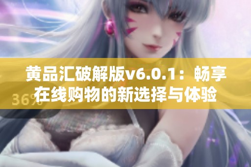 黄品汇破解版v6.0.1：畅享在线购物的新选择与体验