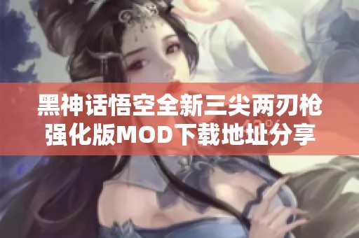 黑神话悟空全新三尖两刃枪强化版MOD下载地址分享