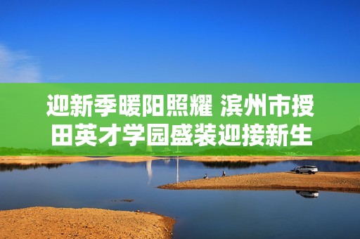 迎新季暖阳照耀 滨州市授田英才学园盛装迎接新生